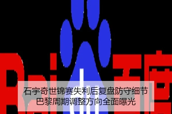 石宇奇世锦赛失利后复盘防守细节 巴黎周期调整方向全面曝光